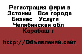 Регистрация фирм в Эстонии - Все города Бизнес » Услуги   . Челябинская обл.,Карабаш г.